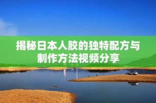 揭秘日本人胶的独特配方与制作方法视频分享