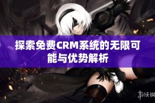 探索免费CRM系统的无限可能与优势解析