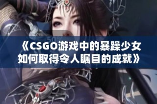 《CSGO游戏中的暴躁少女如何取得令人瞩目的成就》