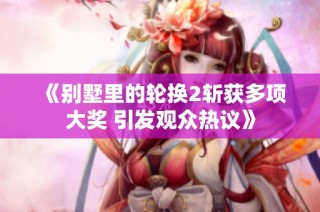 《别墅里的轮换2斩获多项大奖 引发观众热议》
