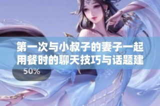 第一次与小叔子的妻子一起用餐时的聊天技巧与话题建议