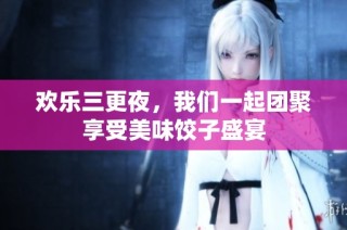 欢乐三更夜，我们一起团聚享受美味饺子盛宴