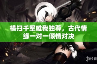 横扫千军唯我独尊，古代情缘一对一倾情对决