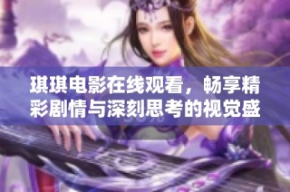 琪琪电影在线观看，畅享精彩剧情与深刻思考的视觉盛宴
