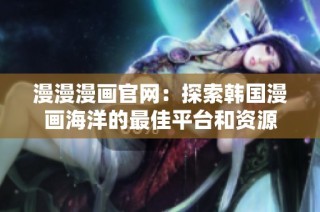 漫漫漫画官网：探索韩国漫画海洋的最佳平台和资源