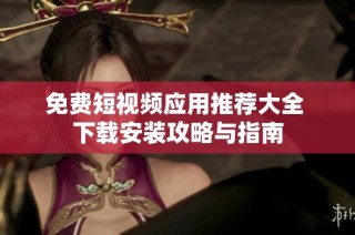 免费短视频应用推荐大全 下载安装攻略与指南
