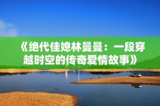 《绝代佳媳林曼曼：一段穿越时空的传奇爱情故事》