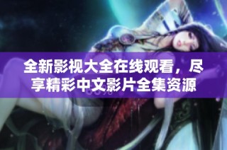 全新影视大全在线观看，尽享精彩中文影片全集资源