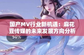 国产MV行业新机遇：麻花豆传媒的未来发展方向分析