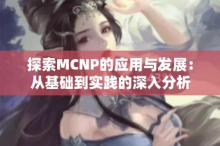 探索MCNP的应用与发展：从基础到实践的深入分析