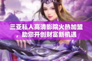 三亚私人高清影院火热加盟，助您开创财富新机遇