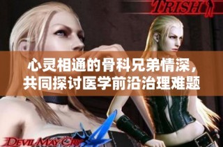 心灵相通的骨科兄弟情深，共同探讨医学前沿治理难题