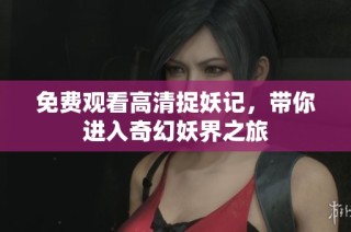 免费观看高清捉妖记，带你进入奇幻妖界之旅