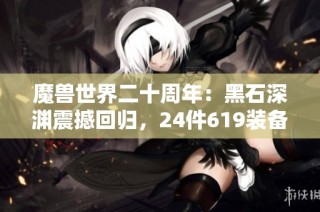魔兽世界二十周年：黑石深渊震撼回归，24件619装备等待你的挑战