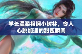 学长温柔相拥小树林，令人心跳加速的甜蜜瞬间