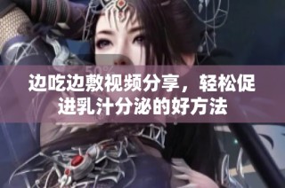 边吃边敷视频分享，轻松促进乳汁分泌的好方法