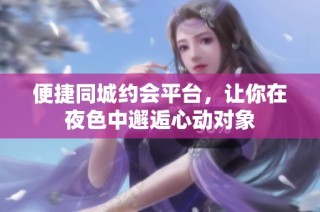 便捷同城约会平台，让你在夜色中邂逅心动对象