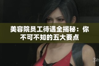 美容院员工待遇全揭秘：你不可不知的五大要点