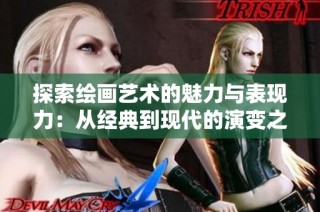 探索绘画艺术的魅力与表现力：从经典到现代的演变之路