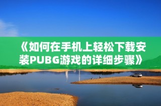 《如何在手机上轻松下载安装PUBG游戏的详细步骤》