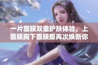 一片面膜双重护肤体验，上面膜胸下面膜腹再次焕新你的肌肤