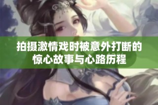 拍摄激情戏时被意外打断的惊心故事与心路历程