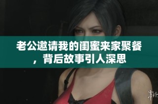 老公邀请我的闺蜜来家聚餐，背后故事引人深思