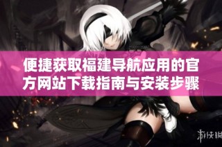 便捷获取福建导航应用的官方网站下载指南与安装步骤