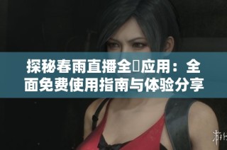 探秘春雨直播全婐应用：全面免费使用指南与体验分享