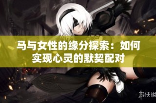 马与女性的缘分探索：如何实现心灵的默契配对