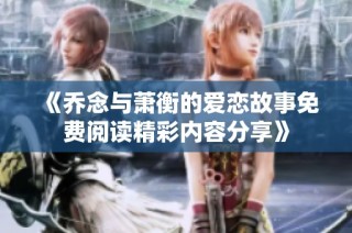 《乔念与萧衡的爱恋故事免费阅读精彩内容分享》