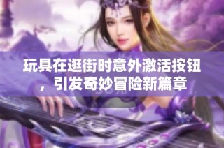 玩具在逛街时意外激活按钮，引发奇妙冒险新篇章