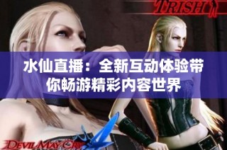 水仙直播：全新互动体验带你畅游精彩内容世界