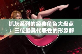 抓灰系列的经典角色大盘点：三位最具代表性的形象解析