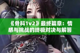 《骨科1v2》最终篇章：情感与挑战的终极对决与解答