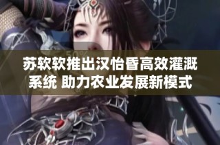 苏软软推出汉怡昏高效灌溉系统 助力农业发展新模式