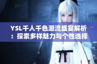 YSL千人千色潮流盛宴解析：探索多样魅力与个性选择