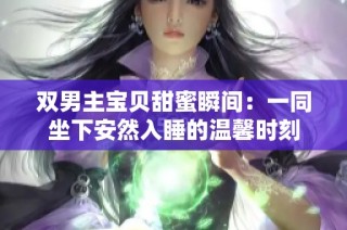 双男主宝贝甜蜜瞬间：一同坐下安然入睡的温馨时刻