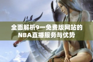 全面解析9一免费版网站的NBA直播服务与优势