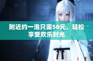 附近约一泡只需50元，轻松享受欢乐时光
