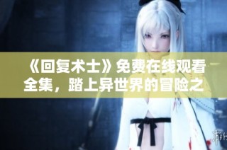 《回复术士》免费在线观看全集，踏上异世界的冒险之旅