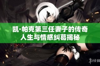 凯·帕克第三任妻子的传奇人生与情感纠葛揭秘