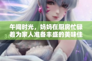 午间时光，妈妈在厨房忙碌着为家人准备丰盛的美味佳肴
