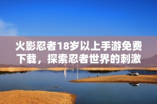 火影忍者18岁以上手游免费下载，探索忍者世界的刺激体验