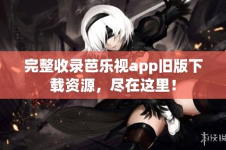 完整收录芭乐视app旧版下载资源，尽在这里！