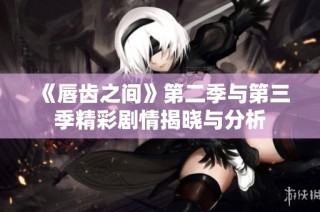 《唇齿之间》第二季与第三季精彩剧情揭晓与分析
