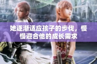 她逐渐适应孩子的步伐，慢慢迎合他的成长需求