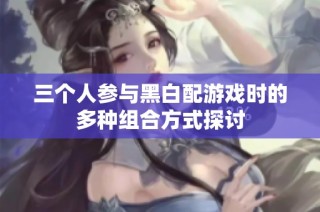 三个人参与黑白配游戏时的多种组合方式探讨