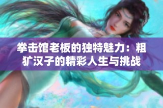 拳击馆老板的独特魅力：粗犷汉子的精彩人生与挑战