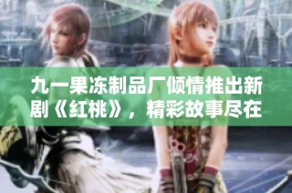 九一果冻制品厂倾情推出新剧《红桃》，精彩故事尽在其中